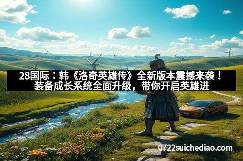28国际：韩《洛奇英雄传》全新版本震撼来袭！装备成长系统全面升级，带你开启英雄进阶新纪元